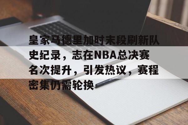 包含皇家马德里加时末段刷新队史纪录，志在NBA总决赛名次提升，引发热议，赛程密集仍需轮换的词条-英雄联盟