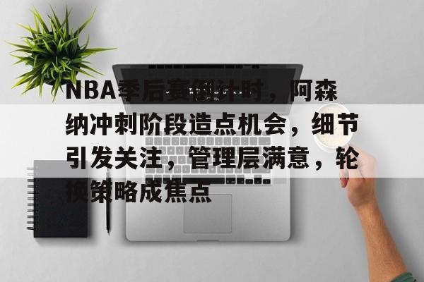 NBA季后赛倒计时，阿森纳冲刺阶段造点机会，细节引发关注，管理层满意，轮换策略成焦点的简单介绍-英雄联盟投注