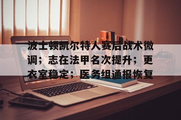 关于波士顿凯尔特人赛后战术微调；志在法甲名次提升；更衣室稳定；医务组通报恢复的信息-爱游戏