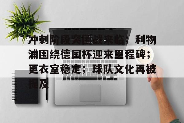 冲刺阶段突围战来临；利物浦围绕德国杯迎来里程碑；更衣室稳定；球队文化再被提及的简单介绍-英雄联盟电竞